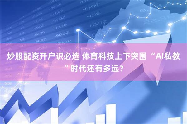 炒股配资开户识必选 体育科技上下突围 “AI私教”时代还有多远？