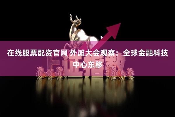 在线股票配资官网 外滩大会观察：全球金融科技中心东移