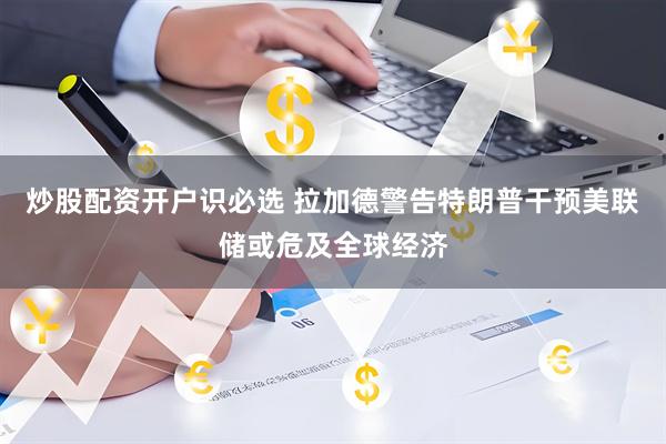 炒股配资开户识必选 拉加德警告特朗普干预美联储或危及全球经济