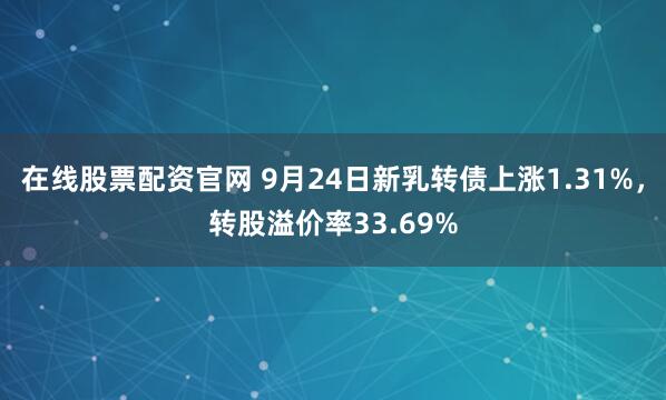 在线股票配资官网 9月24日新乳转债上涨1.31%，转股溢价率33.69%