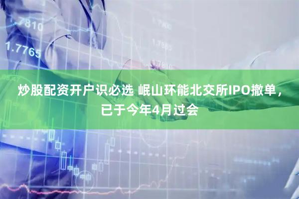 炒股配资开户识必选 岷山环能北交所IPO撤单，已于今年4月过会