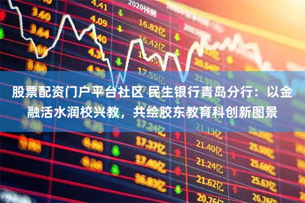 股票配资门户平台社区 民生银行青岛分行：以金融活水润校兴教，共绘胶东教育科创新图景