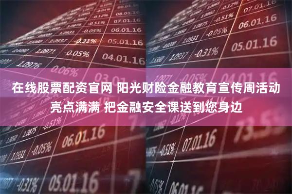 在线股票配资官网 阳光财险金融教育宣传周活动亮点满满 把金融安全课送到您身边