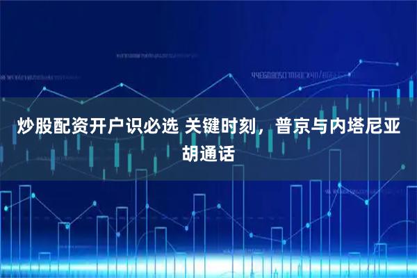 炒股配资开户识必选 关键时刻，普京与内塔尼亚胡通话