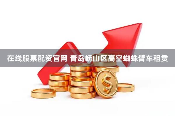 在线股票配资官网 青岛崂山区高空蜘蛛臂车租赁