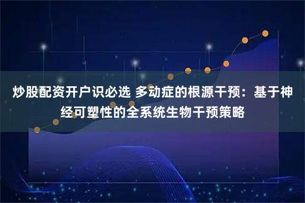 炒股配资开户识必选 多动症的根源干预：基于神经可塑性的全系统生物干预策略