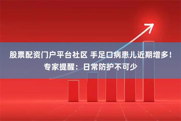 股票配资门户平台社区 手足口病患儿近期增多！专家提醒：日常防护不可少