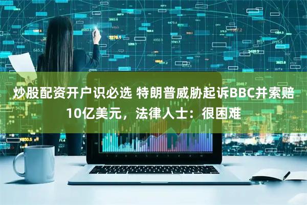 炒股配资开户识必选 特朗普威胁起诉BBC并索赔10亿美元，法律人士：很困难