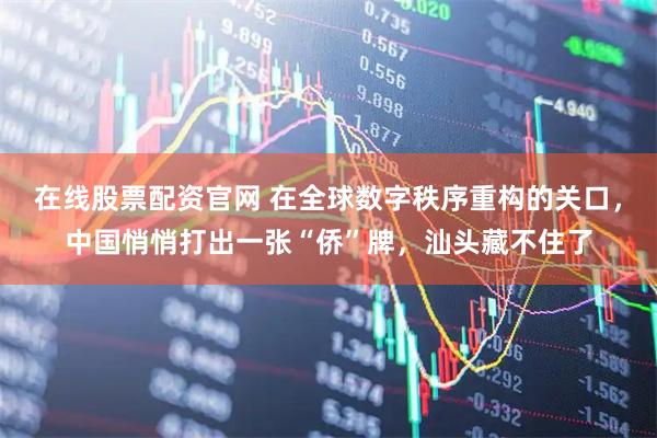 在线股票配资官网 在全球数字秩序重构的关口,中国悄悄打出一张“侨”牌,汕头藏不住了