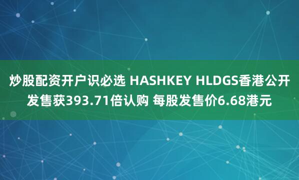 炒股配资开户识必选 HASHKEY HLDGS香港公开发售获393.71倍认购 每股发售价6.68港元
