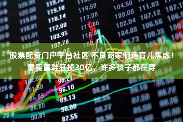 股票配资门户平台社区 不良商家制造育儿焦虑！靠卖童鞋狂揽30亿，许多孩子都在穿