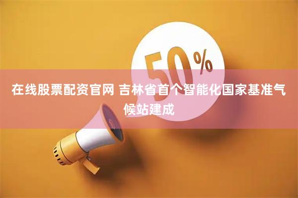 在线股票配资官网 吉林省首个智能化国家基准气候站建成