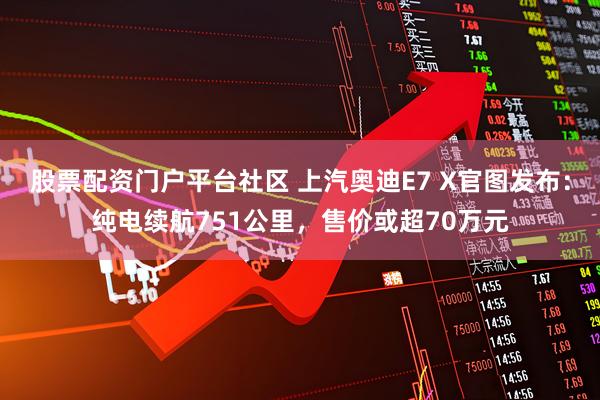 股票配资门户平台社区 上汽奥迪E7 X官图发布：纯电续航751公里，售价或超70万元