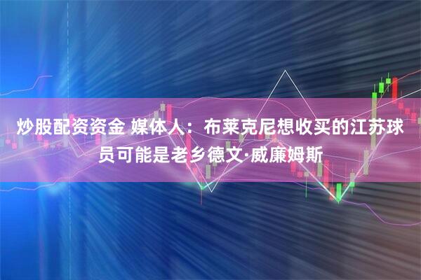 炒股配资资金 媒体人：布莱克尼想收买的江苏球员可能是老乡德文·威廉姆斯