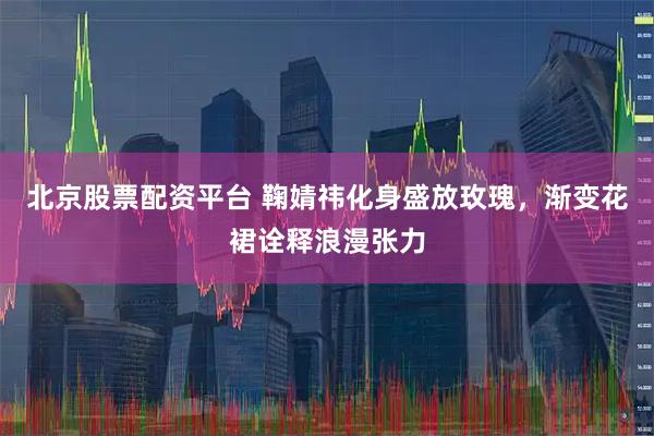 北京股票配资平台 鞠婧祎化身盛放玫瑰，渐变花裙诠释浪漫张力