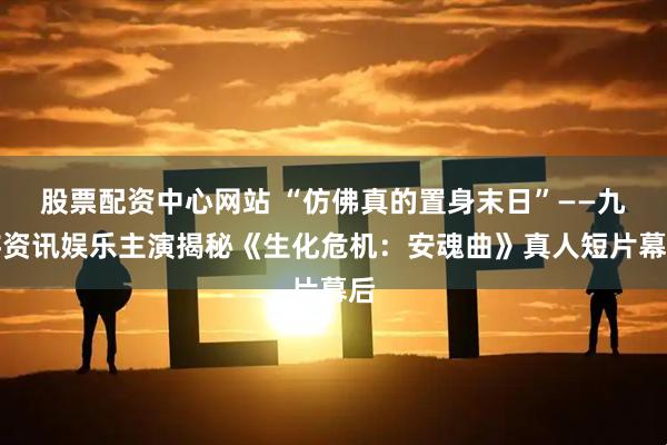 股票配资中心网站 “仿佛真的置身末日”——九游资讯娱乐主演揭秘《生化危机：安魂曲》真人短片幕后