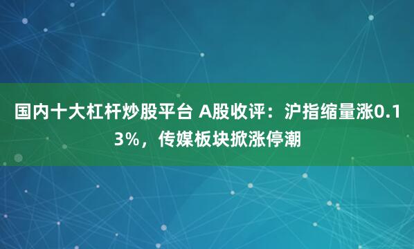 国内十大杠杆炒股平台 A股收评：沪指缩量涨0.13%，传媒板块掀涨停潮