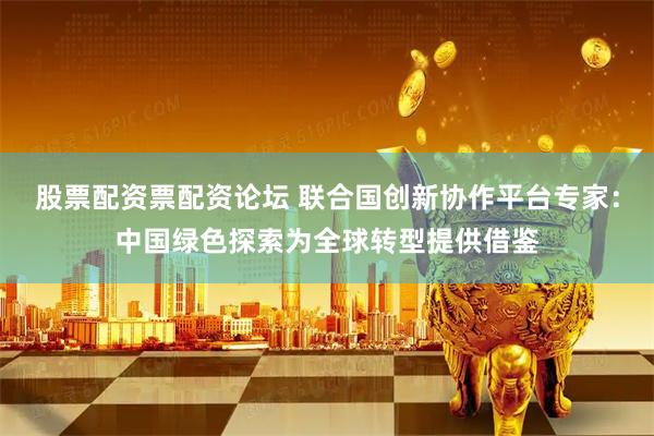 股票配资票配资论坛 联合国创新协作平台专家：中国绿色探索为全球转型提供借鉴