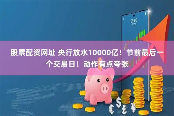 股票配资网址 央行放水10000亿！节前最后一个交易日！动作有点夸张