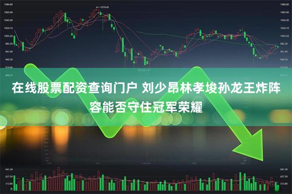在线股票配资查询门户 刘少昂林孝埈孙龙王炸阵容能否守住冠军荣耀