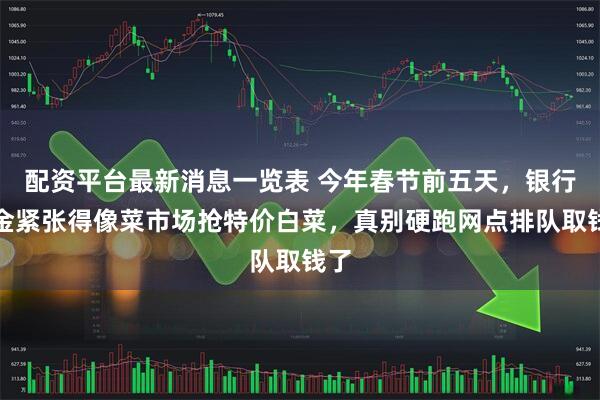 配资平台最新消息一览表 今年春节前五天，银行现金紧张得像菜市场抢特价白菜，真别硬跑网点排队取钱了