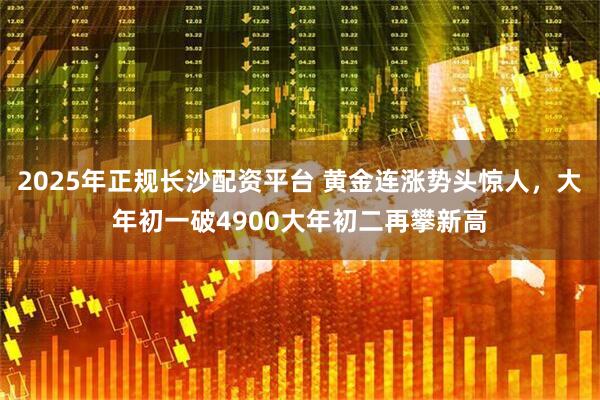2025年正规长沙配资平台 黄金连涨势头惊人，大年初一破4900大年初二再攀新高