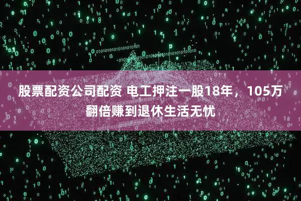 股票配资公司配资 电工押注一股18年，105万翻倍赚到退休生活无忧