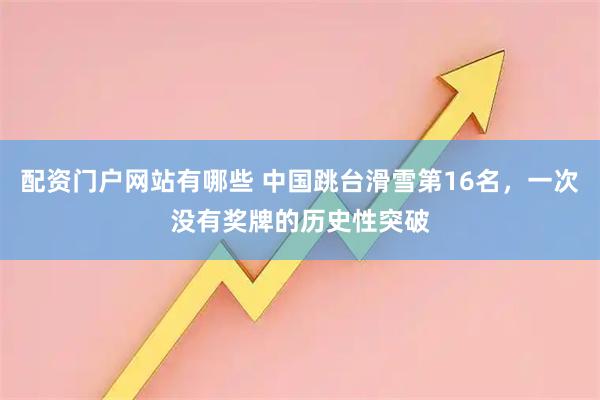 配资门户网站有哪些 中国跳台滑雪第16名，一次没有奖牌的历史性突破