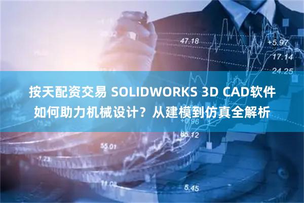 按天配资交易 SOLIDWORKS 3D CAD软件如何助力机械设计？从建模到仿真全解析