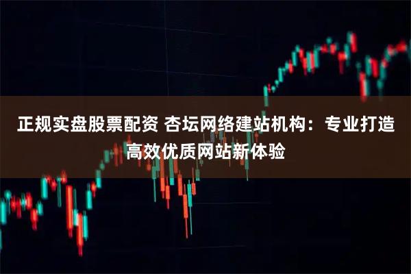 正规实盘股票配资 杏坛网络建站机构：专业打造高效优质网站新体验