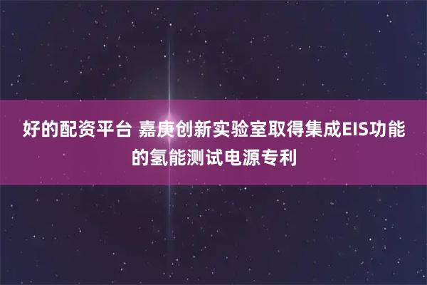 好的配资平台 嘉庚创新实验室取得集成EIS功能的氢能测试电源专利