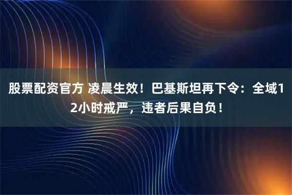 股票配资官方 凌晨生效！巴基斯坦再下令：全域12小时戒严，违者后果自负！