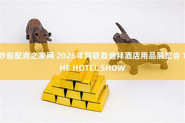 炒股配资之家网 2026年阿联酋迪拜酒店用品展览会 THE HOTEL SHOW
