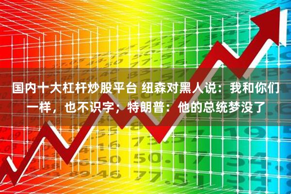 国内十大杠杆炒股平台 纽森对黑人说:我和你们一样,也不识字;特朗普:他的总统梦没了