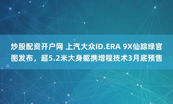 炒股配资开户网 上汽大众ID.ERA 9X仙踪绿官图发布，超5.2米大身躯携增程技术3月底预售