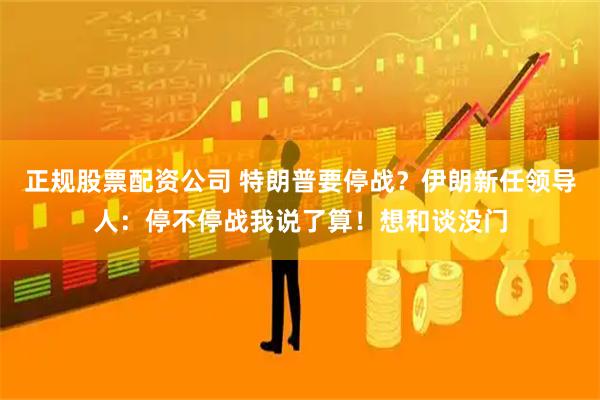 正规股票配资公司 特朗普要停战？伊朗新任领导人：停不停战我说了算！想和谈没门