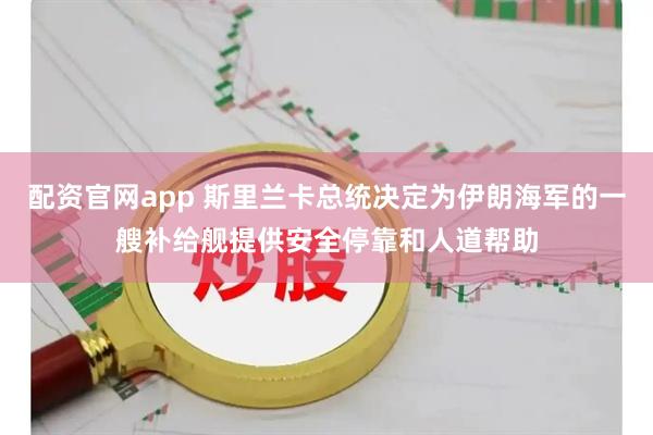 配资官网app 斯里兰卡总统决定为伊朗海军的一艘补给舰提供安全停靠和人道帮助