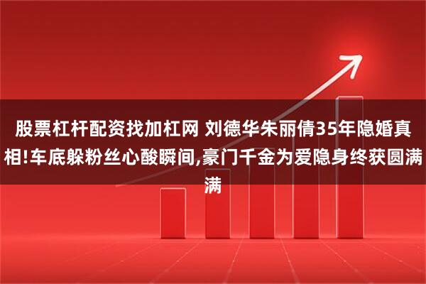 股票杠杆配资找加杠网 刘德华朱丽倩35年隐婚真相!车底躲粉丝心酸瞬间,豪门千金为爱隐身终获圆满