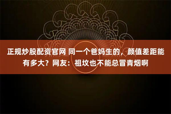 正规炒股配资官网 同一个爸妈生的，颜值差距能有多大？网友：祖坟也不能总冒青烟啊