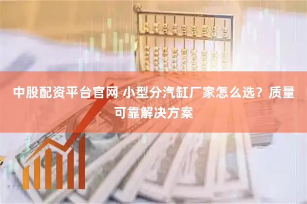 中股配资平台官网 小型分汽缸厂家怎么选？质量可靠解决方案