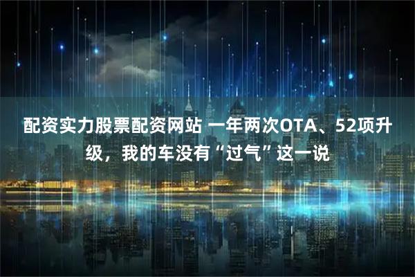 配资实力股票配资网站 一年两次OTA、52项升级，我的车没有“过气”这一说