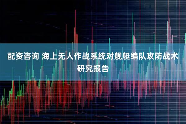 配资咨询 海上无人作战系统对舰艇编队攻防战术研究报告