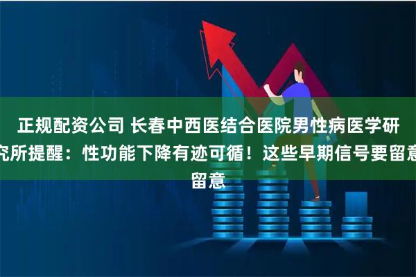 正规配资公司 长春中西医结合医院男性病医学研究所提醒:性功能下降有迹可循!这些早期信号要留意