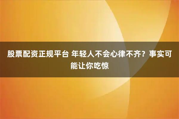 股票配资正规平台 年轻人不会心律不齐？事实可能让你吃惊