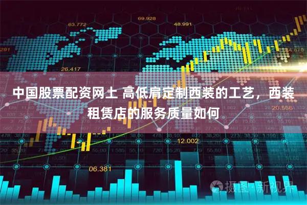 中国股票配资网上 高低肩定制西装的工艺，西装租赁店的服务质量如何