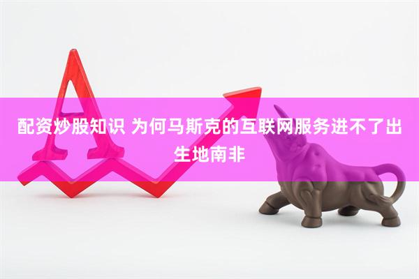 配资炒股知识 为何马斯克的互联网服务进不了出生地南非