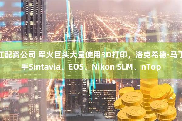 浙江配资公司 军火巨头大量使用3D打印，洛克希德·马丁联手Sintavia、EOS、Nikon SLM、nTop