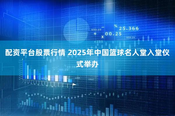 配资平台股票行情 2025年中国篮球名人堂入堂仪式举办