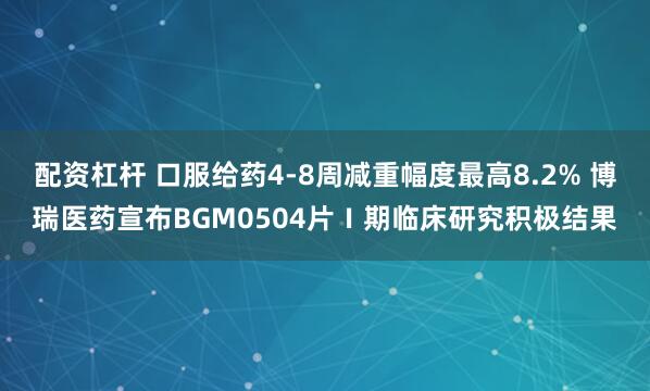 配资杠杆 口服给药4-8周减重幅度最高8.2% 博瑞医药宣布BGM0504片Ⅰ期临床研究积极结果