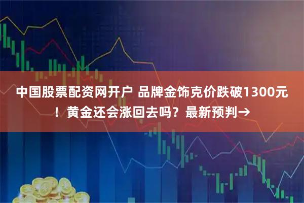 中国股票配资网开户 品牌金饰克价跌破1300元!黄金还会涨回去吗?最新预判→